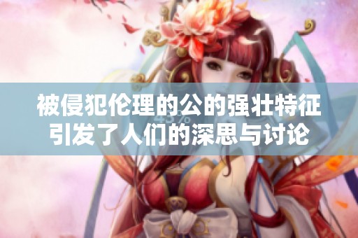被侵犯伦理的公的强壮特征引发了人们的深思与讨论