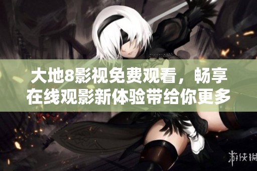 大地8影视免费观看，畅享在线观影新体验带给你更多精彩内容