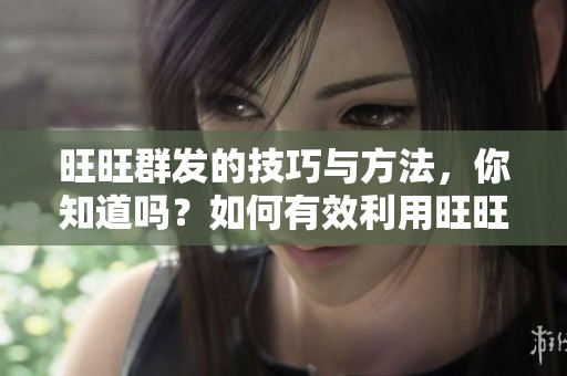旺旺群发的技巧与方法，你知道吗？如何有效利用旺旺进行群发？