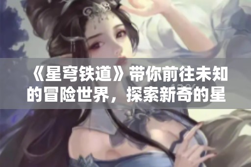 《星穹铁道》带你前往未知的冒险世界，探索新奇的星际旅程与故事。