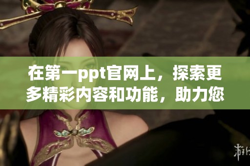 在第一ppt官网上，探索更多精彩内容和功能，助力您的学习与工作提升