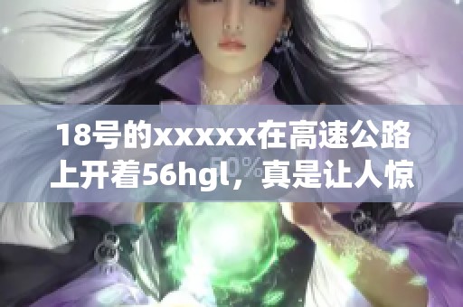 18号的xxxxx在高速公路上开着56hgl，真是让人惊叹不已。