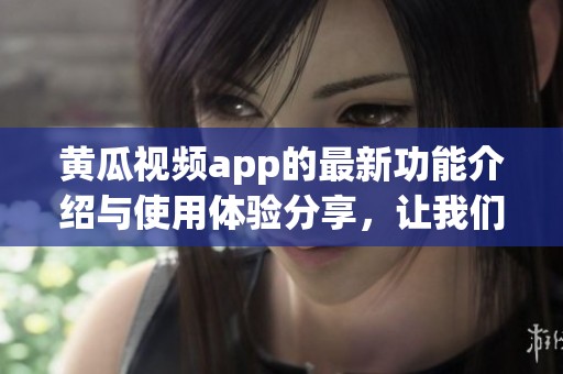 黄瓜视频app的最新功能介绍与使用体验分享，让我们一起来探索吧！