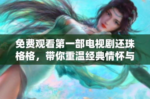 免费观看第一部电视剧还珠格格，带你重温经典情怀与感动