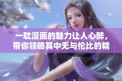 一耽漫画的魅力让人心醉，带你领略其中无与伦比的精彩故事