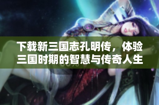 下载新三国志孔明传，体验三国时期的智慧与传奇人生