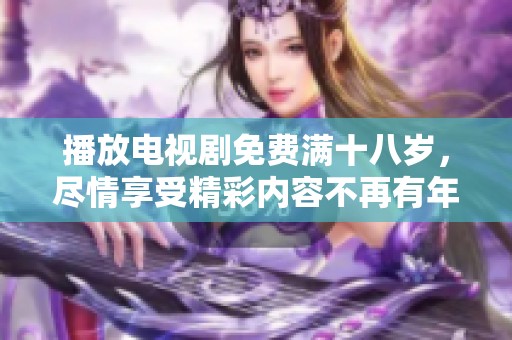 播放电视剧免费满十八岁，尽情享受精彩内容不再有年龄限制