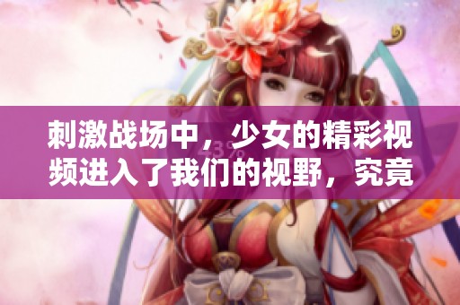 刺激战场中，少女的精彩视频进入了我们的视野，究竟发生了什么呢