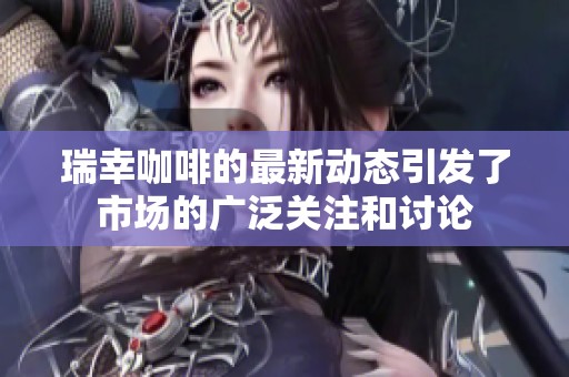 瑞幸咖啡的最新动态引发了市场的广泛关注和讨论