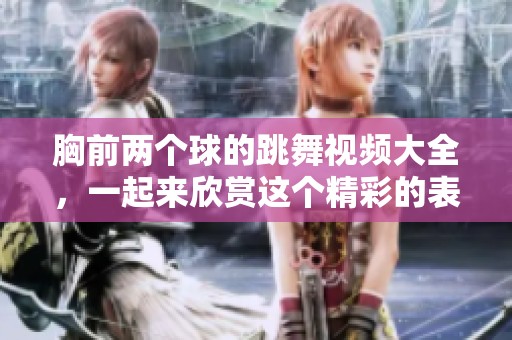 胸前两个球的跳舞视频大全，一起来欣赏这个精彩的表现吧
