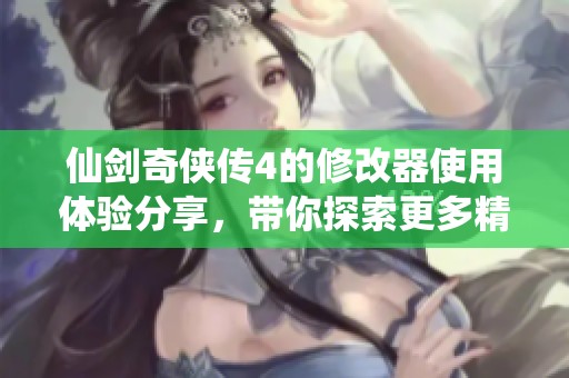 仙剑奇侠传4的修改器使用体验分享，带你探索更多精彩游戏乐趣