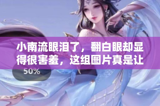 小南流眼泪了，翻白眼却显得很害羞，这组图片真是让人忍俊不禁。