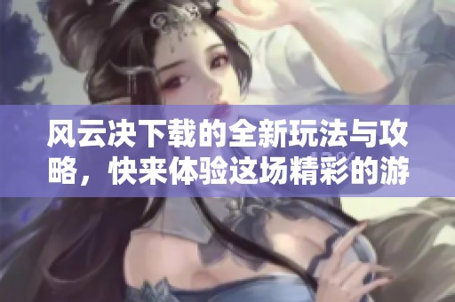 风云决下载的全新玩法与攻略，快来体验这场精彩的游戏之旅吧