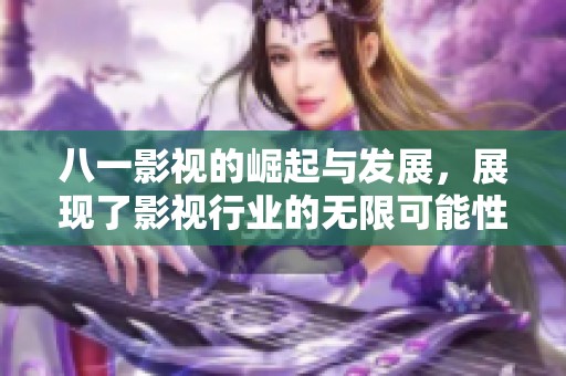 八一影视的崛起与发展，展现了影视行业的无限可能性与前景