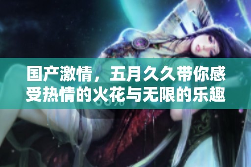 国产激情，****带你感受热情的火花与无限的乐趣