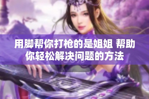 用脚帮你打枪的是姐姐 帮助你轻松解决问题的方法