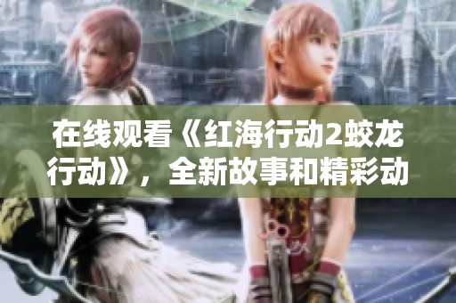 在线观看《红海行动2蛟龙行动》，全新故事和精彩动作等你来体验！