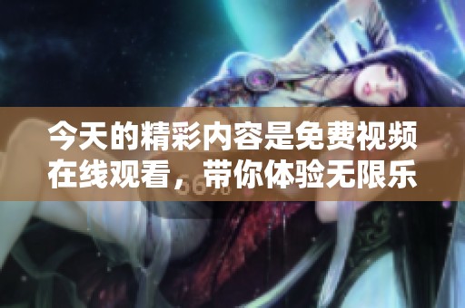 今天的精彩内容是免费视频在线观看，带你体验无限乐趣和便利。