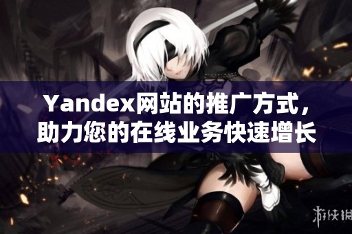 Yandex网站的推广方式，助力您的在线业务快速增长与拓展