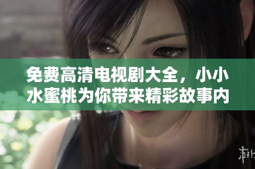 免费高清电视剧大全，小小水蜜桃为你带来精彩故事内容不要错过！
