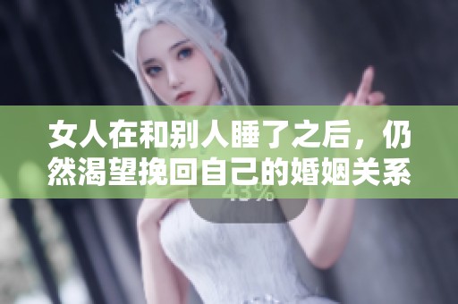 女人在和别人睡了之后，仍然渴望挽回自己的婚姻关系。