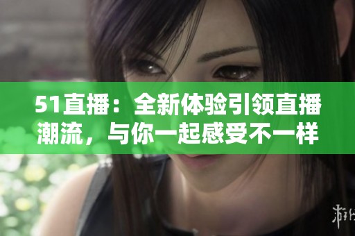 51直播：全新体验引领直播潮流，与你一起感受不一样的互动乐趣