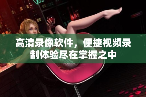 高清录像软件，便捷视频录制体验尽在掌握之中