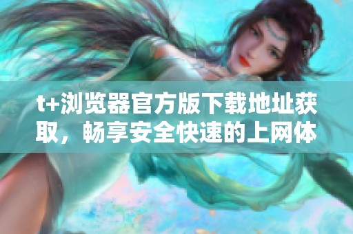 t+浏览器官方版下载地址获取，畅享安全快速的上网体验