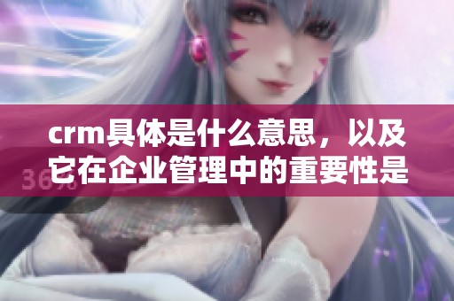crm具体是什么意思，以及它在企业管理中的重要性是什么呢