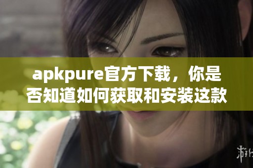 apkpure官方下载，你是否知道如何获取和安装这款应用程序？