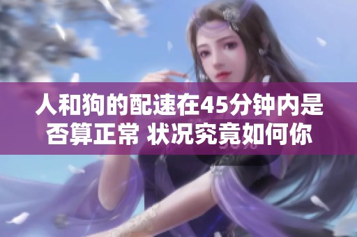 人和狗的配速在45分钟内是否算正常 状况究竟如何你知道吗
