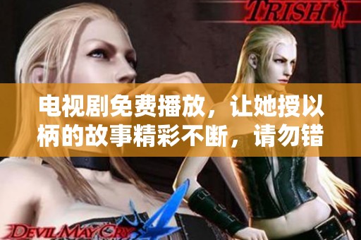 电视剧免费播放，让她授以柄的故事精彩不断，请勿错过哦！