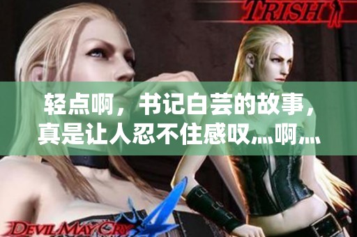 轻点啊，书记白芸的故事，真是让人忍不住感叹灬啊灬啊灬
