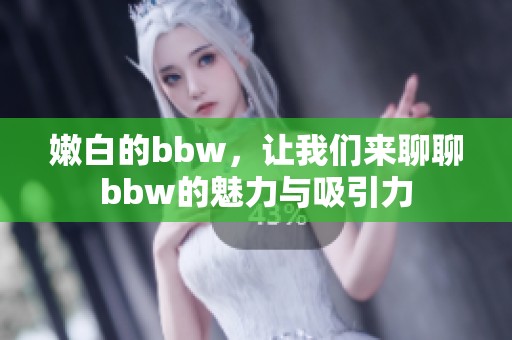 嫩白的bbw，让我们来聊聊bbw的魅力与吸引力