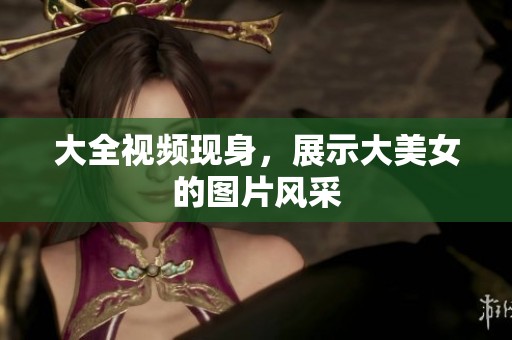 大全视频现身，展示大美女的图片风采