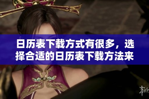 日历表下载方式有很多，选择合适的日历表下载方法来获取你需要的内容