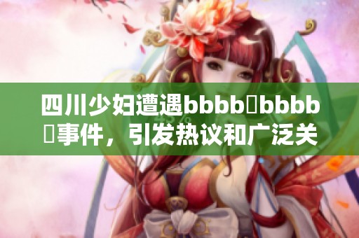 四川少妇遭遇bbbb槡bbbb槡事件，引发热议和广泛关注
