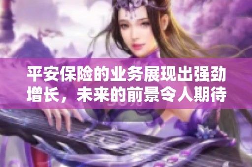 平安保险的业务展现出强劲增长，未来的前景令人期待与关注。