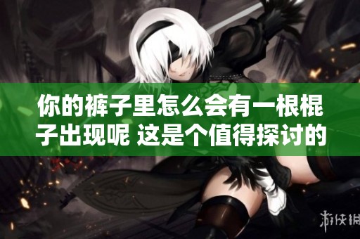 你的裤子里怎么会有一根棍子出现呢 这是个值得探讨的问题