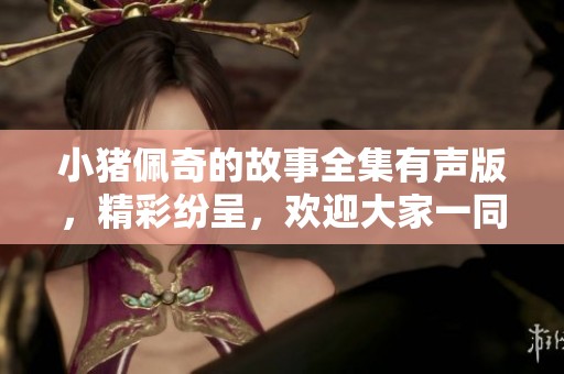 小猪佩奇的故事全集有声版，精彩纷呈，欢迎大家一同欣赏与聆听！