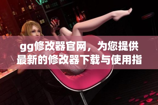 gg修改器官网，为您提供最新的修改器下载与使用指南