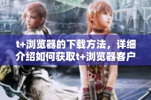 t+浏览器的下载方法，详细介绍如何获取t+浏览器客户端下载链接