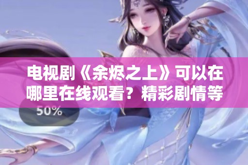 电视剧《余烬之上》可以在哪里在线观看？精彩剧情等你来发现
