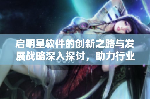 启明星软件的创新之路与发展战略深入探讨，助力行业转型与升级