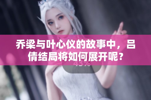 乔梁与叶心仪的故事中，吕倩结局将如何展开呢？
