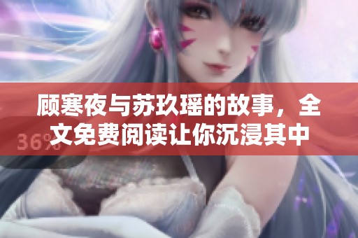 顾寒夜与苏玖瑶的故事，全文免费阅读让你沉浸其中