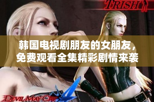 韩国电视剧朋友的女朋友，免费观看全集精彩剧情来袭