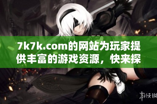 7k7k.com的网站为玩家提供丰富的游戏资源，快来探索吧！