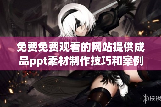 免费免费观看的网站提供成品ppt素材制作技巧和案例分享