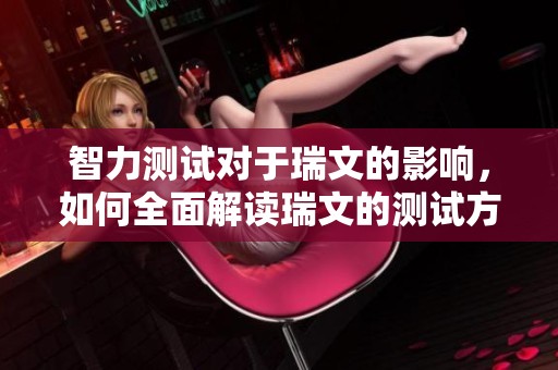 智力测试对于瑞文的影响，如何全面解读瑞文的测试方法与结果